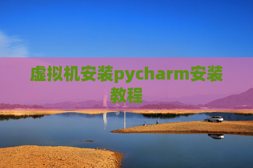 虚拟机安装pycharm安装教程 虚拟机安装pycharm安装教程